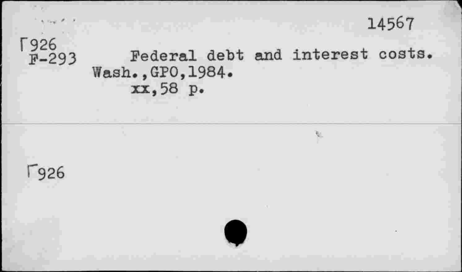 ﻿14567
T926 F-293	Federal debt and interest costs Wash., GPO,1984. xx, 58 p.
rg26